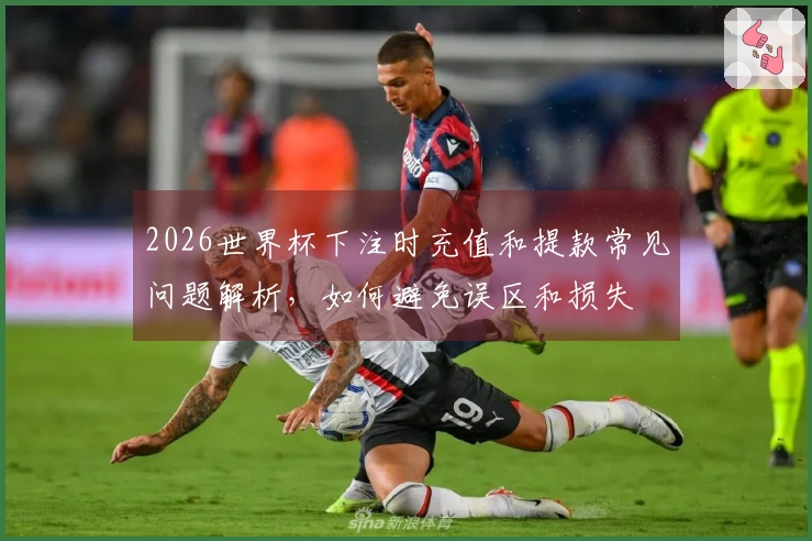 2026世界杯下注时充值和提款常见问题解析，如何避免误区和损失