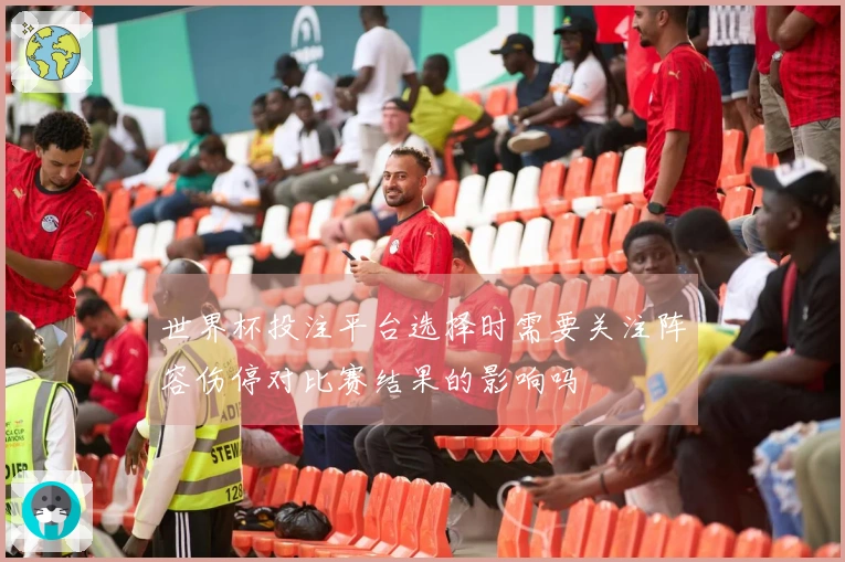 世界杯投注平台选择时需要关注阵容伤停对比赛结果的影响吗