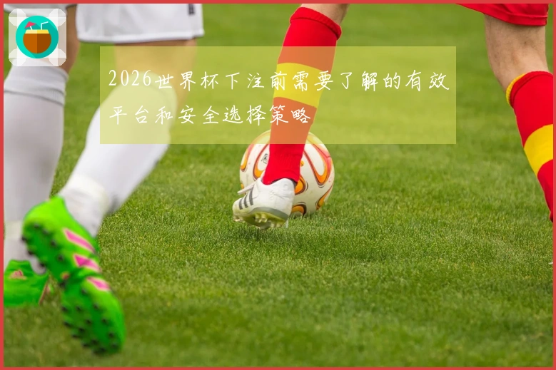 2026世界杯下注前需要了解的有效平台和安全选择策略