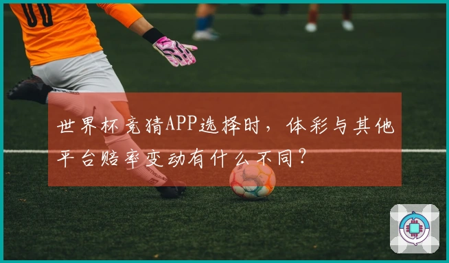 世界杯竞猜APP选择时，体彩与其他平台赔率变动有什么不同？