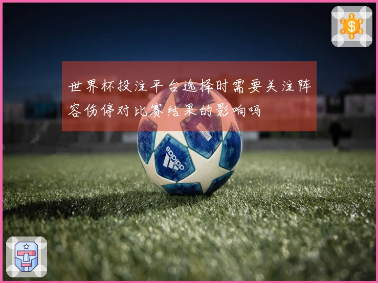 世界杯投注平台选择时需要关注阵容伤停对比赛结果的影响吗
