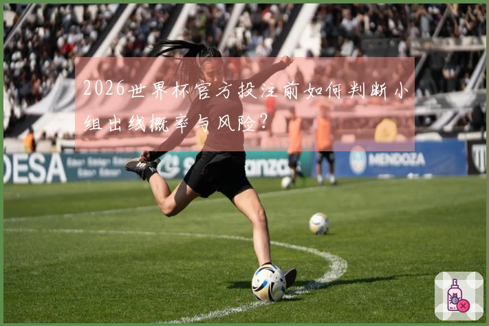 2026世界杯官方投注前如何判断小组出线概率与风险？